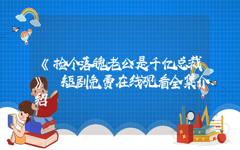 《捡个落魄老公是千亿总裁》 短剧免费在线观看全集介绍插图